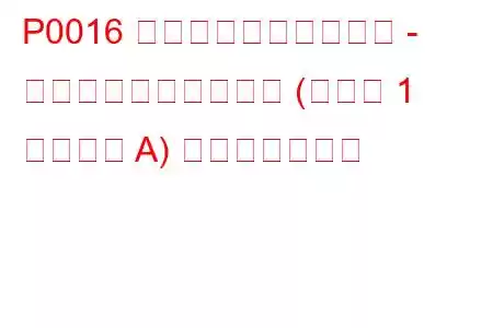 P0016 クランクシャフト位置 - カムシャフト位置相関 (バンク 1 センサー A) トラブルコード