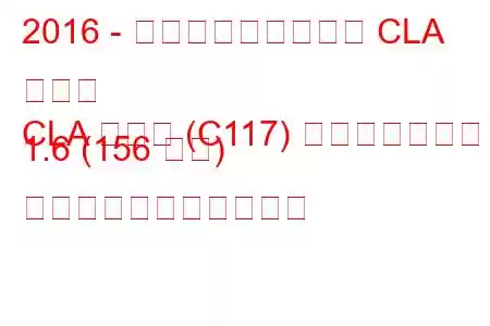 2016 - メルセデス・ベンツ CLA クラス
CLA クラス (C117) フェイスリフト 1.6 (156 馬力) の燃料消費量と技術仕様
