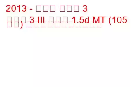 2013 - マツダ マツダ 3
マツダ 3 III セダン 1.5d MT (105 馬力) の燃料消費量と技術仕様