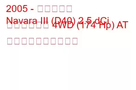 2005 - 日産ナバラ
Navara III (D40) 2.5 dCi キングキャブ 4WD (174 Hp) AT 燃料消費量と技術仕様