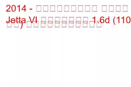 2014 - フォルクスワーゲン ジェッタ
Jetta VI フェイスリフト 1.6d (110 馬力) の燃料消費量と技術仕様