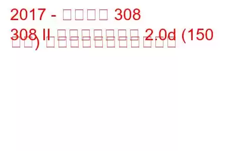 2017 - プジョー 308
308 II フェイスリフト 2.0d (150 馬力) の燃料消費量と技術仕様