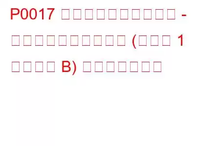 P0017 クランクシャフト位置 - カムシャフト位置相関 (バンク 1 センサー B) トラブルコード