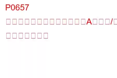 P0657 アクチュエーター供給電圧「A」回路/オープン トラブルコード
