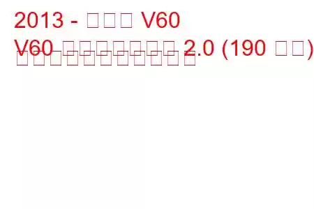 2013 - ボルボ V60
V60 フェイスリフト 2.0 (190 馬力) の燃料消費量と技術仕様