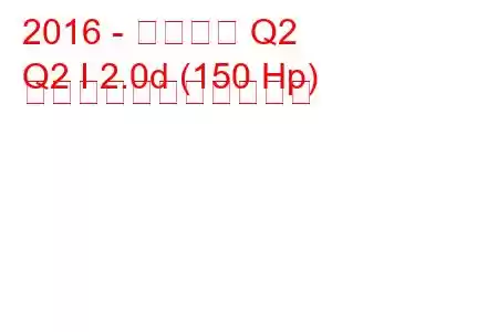 2016 - アウディ Q2
Q2 I 2.0d (150 Hp) の燃料消費量と技術仕様