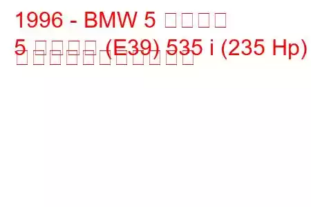 1996 - BMW 5 シリーズ
5 シリーズ (E39) 535 i (235 Hp) の燃料消費量と技術仕様