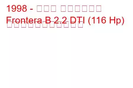 1998 - オペル フロンテーラ
Frontera B 2.2 DTI (116 Hp) の燃料消費量と技術仕様