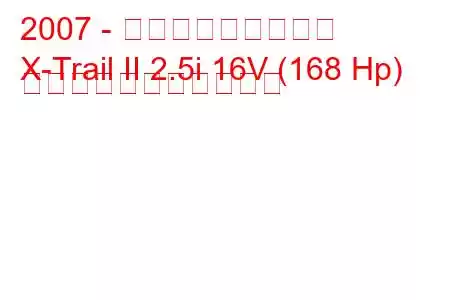 2007 - 日産エクストレイル
X-Trail II 2.5i 16V (168 Hp) の燃料消費量と技術仕様