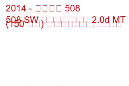 2014 - プジョー 508
508 SW フェイスリフト 2.0d MT (150 馬力) の燃料消費量と技術仕様