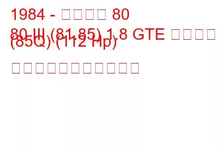 1984 - アウディ 80
80 III (81.85) 1.8 GTE クワトロ (85Q) (112 Hp) の燃料消費量と技術仕様