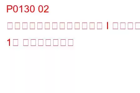 P0130 02 センサー回路の故障（バンク I センサー 1） トラブルコード