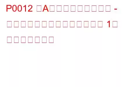 P0012 「A」カムシャフト位置 - タイミングが遅すぎる（バンク 1） トラブルコード