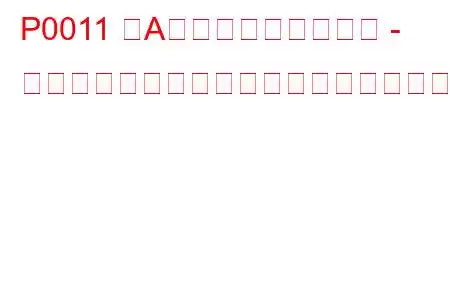 P0011 「A」カムシャフト位置 - タイミングが進みすぎている、またはシステムパフォーマンス（バンク1）のトラブルコード