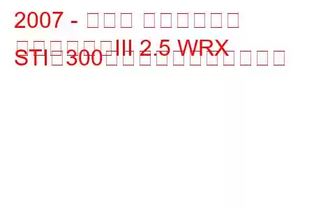 2007 - スバル インプレッサ
インプレッサIII 2.5 WRX STI（300馬力）の燃費と技術仕様