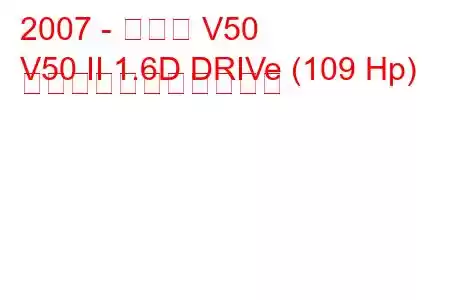 2007 - ボルボ V50
V50 II 1.6D DRIVe (109 Hp) の燃料消費量と技術仕様