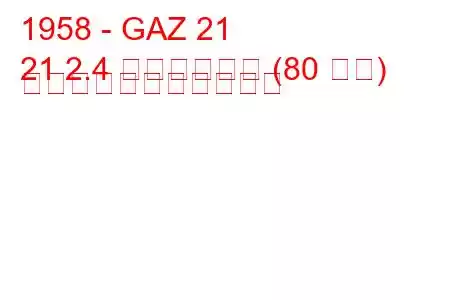 1958 - GAZ 21
21 2.4 オートマット (80 馬力) の燃料消費量と技術仕様