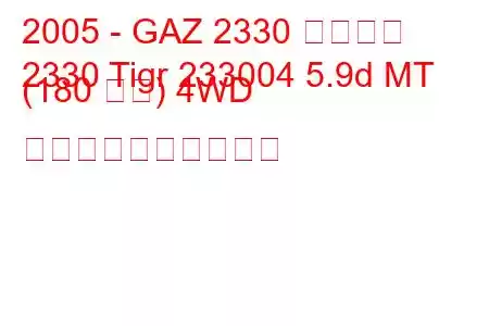 2005 - GAZ 2330 ティグル
2330 Tigr 233004 5.9d MT (180 馬力) 4WD 燃料消費量と技術仕様