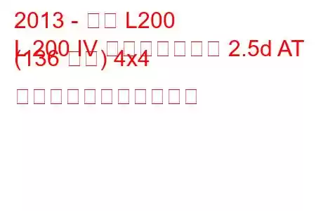 2013 - 三菱 L200
L 200 IV フェイスリフト 2.5d AT (136 馬力) 4x4 の燃料消費量と技術仕様