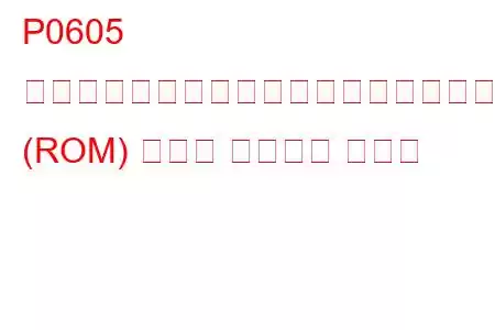 P0605 内部制御モジュール読み取り専用メモリ (ROM) エラー トラブル コード