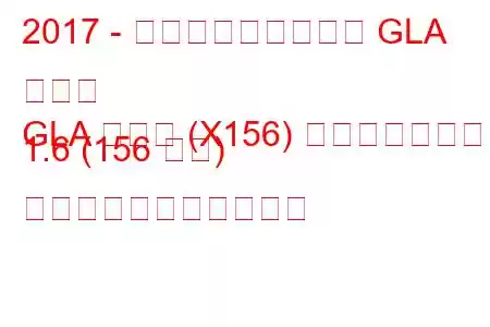 2017 - メルセデス・ベンツ GLA クラス
GLA クラス (X156) フェイスリフト 1.6 (156 馬力) の燃料消費量と技術仕様