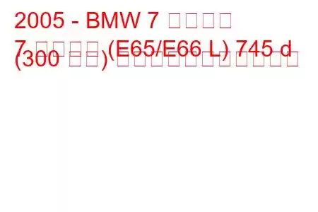 2005 - BMW 7 シリーズ
7 シリーズ (E65/E66 L) 745 d (300 馬力) の燃料消費量と技術仕様