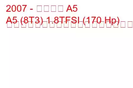 2007 - アウディ A5
A5 (8T3) 1.8TFSI (170 Hp) マルチトロニックの燃料消費量と技術仕様