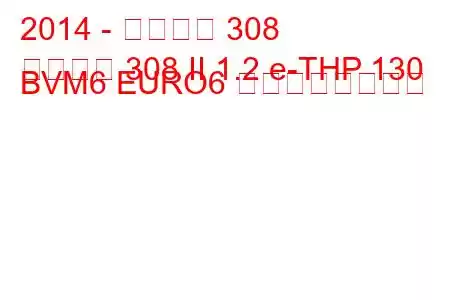 2014 - プジョー 308
プジョー 308 II 1.2 e-THP 130 BVM6 EURO6 の燃費と技術仕様