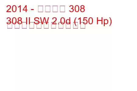 2014 - プジョー 308
308 II SW 2.0d (150 Hp) の燃料消費量と技術仕様