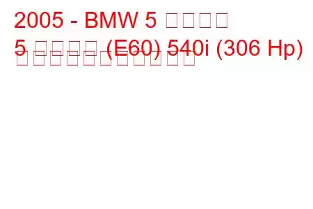 2005 - BMW 5 シリーズ
5 シリーズ (E60) 540i (306 Hp) の燃料消費量と技術仕様