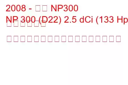 2008 - 日産 NP300
NP 300 (D22) 2.5 dCi (133 Hp) ピックアップ ダブルキャブの燃料消費量と技術仕様