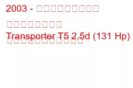 2003 - フォルクスワーゲン トランスポーター
Transporter T5 2.5d (131 Hp) の燃料消費量と技術仕様