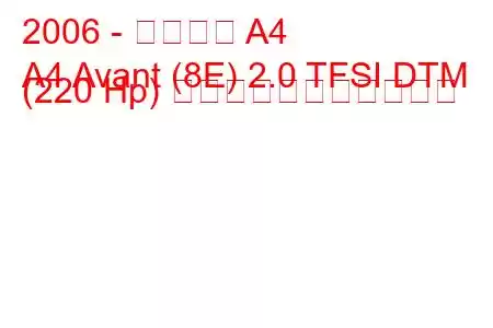 2006 - アウディ A4
A4 Avant (8E) 2.0 TFSI DTM (220 Hp) の燃料消費量と技術仕様