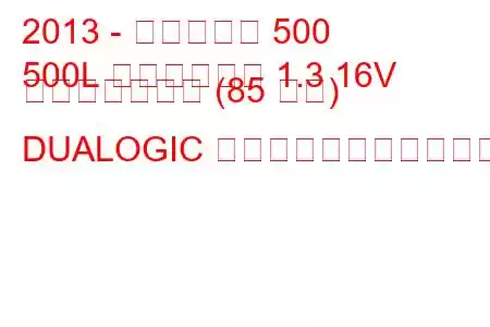 2013 - フィアット 500
500L トレッキング 1.3 16V マルチジェット (85 馬力) DUALOGIC の燃料消費量と技術仕様