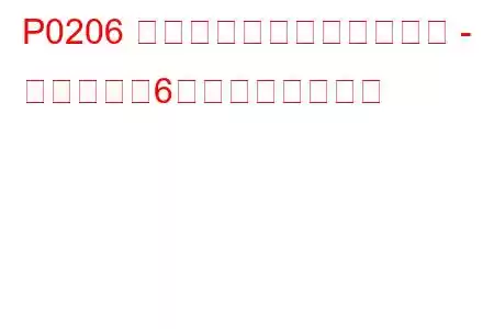 P0206 インジェクター回路の故障 - シリンダー6のトラブルコード