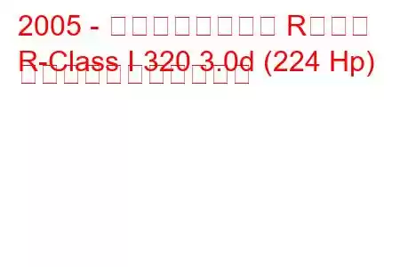 2005 - メルセデスベンツ Rクラス
R-Class I 320 3.0d (224 Hp) の燃料消費量と技術仕様