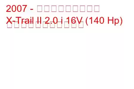 2007 - 日産エクストレイル
X-Trail II 2.0 i 16V (140 Hp) の燃料消費量と技術仕様