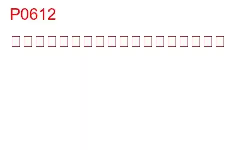 P0612 燃料インジェクター制御モジュールリレー制御トラブルコード
