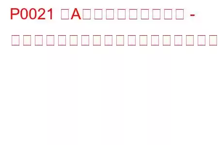 P0021 「A」カムシャフト位置 - タイミングが進みすぎている、またはシステムパフォーマンス（バンク2）のトラブルコード