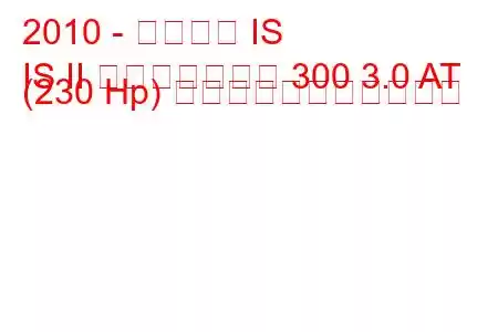 2010 - レクサス IS
IS II フェイスリフト 300 3.0 AT (230 Hp) の燃料消費量と技術仕様