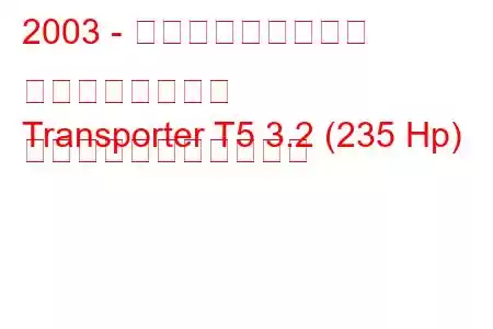 2003 - フォルクスワーゲン トランスポーター
Transporter T5 3.2 (235 Hp) の燃料消費量と技術仕様