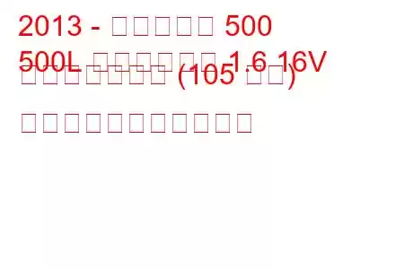 2013 - フィアット 500
500L トレッキング 1.6 16V マルチジェット (105 馬力) の燃料消費量と技術仕様