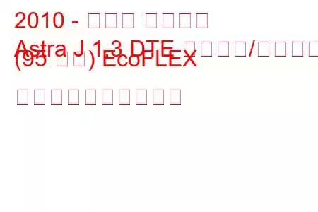 2010 - オペル アストラ
Astra J 1.3 DTE スタート/ストップ (95 馬力) EcoFLEX 燃料消費量と技術仕様