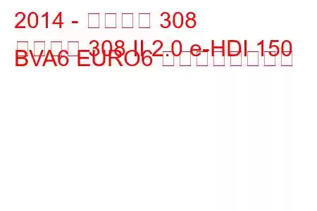 2014 - プジョー 308
プジョー 308 II 2.0 e-HDI 150 BVA6 EURO6 の燃費と技術仕様