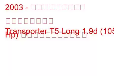 2003 - フォルクスワーゲン トランスポーター
Transporter T5 Long 1.9d (105 Hp) の燃料消費量と技術仕様