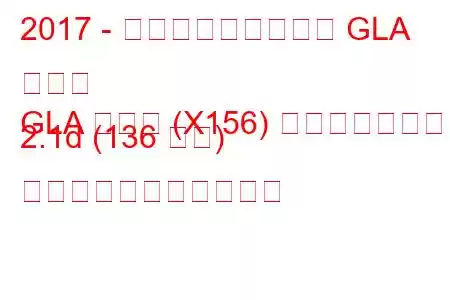 2017 - メルセデス・ベンツ GLA クラス
GLA クラス (X156) フェイスリフト 2.1d (136 馬力) の燃料消費量と技術仕様