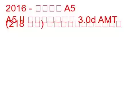 2016 - アウディ A5
A5 II スポーツバック 3.0d AMT (218 馬力) の燃料消費量と技術仕様