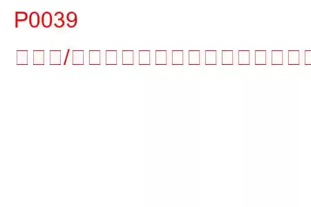 P0039 ターボ/スーパーチャージャーバイパスバルブ制御回路範囲/性能トラブルコード
