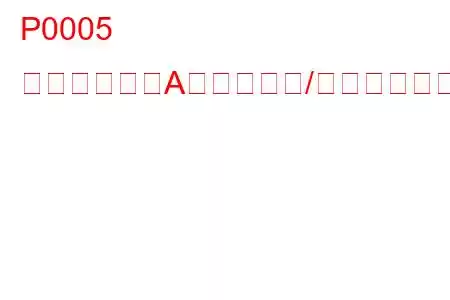 P0005 燃料遮断弁「A」制御回路/オープントラブルコード