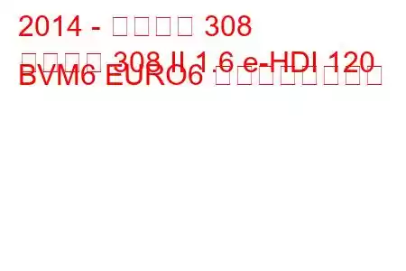 2014 - プジョー 308
プジョー 308 II 1.6 e-HDI 120 BVM6 EURO6 の燃費と技術仕様